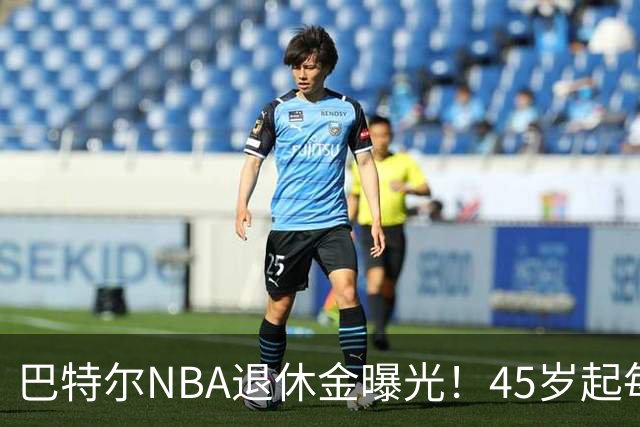巴特尔NBA退休金曝光！45岁起每月领钱，62岁后数字惊人真羡慕